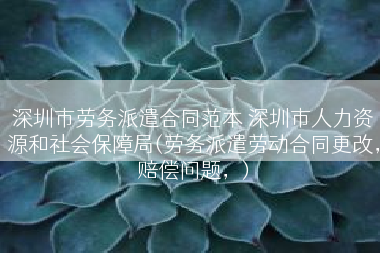 深圳市劳务派遣合同范本 深圳市人力资源和社会保障局(劳务派遣劳动合同更改，赔偿问题，)