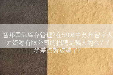智邦国际库存管理?在58网中苏州智宇人力资源有限公司的招聘是骗人的么？？我差点就被骗了?