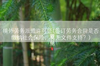境外劳务派遣许可证(签订劳务合同是否缴纳社会保险，有无文件支持？)