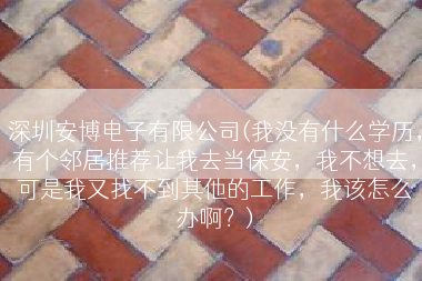 深圳安博电子有限公司(我没有什么学历，有个邻居推荐让我去当保安，我不想去，可是我又找不到其他的工作，我该怎么办啊？)
