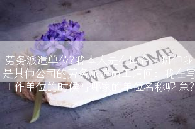 劳务派遣单位?我本人是在国企上班但我是其他公司的劳务派遣员工请问：我在写工作单位的时候写哪家的单位名称呢 急?