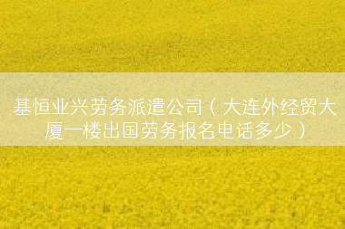 基恒业兴劳务派遣公司（大连外经贸大厦一楼出国劳务报名电话多少）