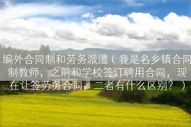 编外合同制和劳务派遣（我是名乡镇合同制教师，之前和学校签订聘用合同，现在让签劳务合同，二者有什么区别？）