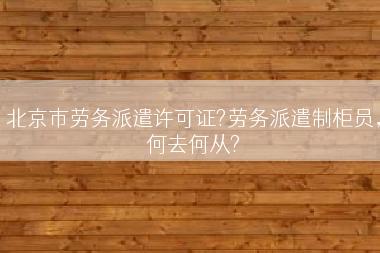 北京市劳务派遣许可证?劳务派遣制柜员，何去何从?