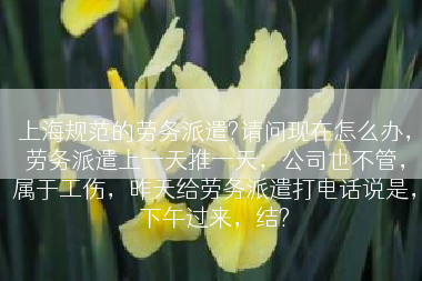 上海规范的劳务派遣?请问现在怎么办，劳务派遣上一天推一天，公司也不管，属于工伤，昨天给劳务派遣打电话说是，下午过来，结?