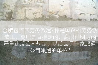 合肥包河区劳务派遣?我是国企的劳务派遣工，离职是直接走的，离职证明写的严重违反公司规定，以后去另一家派遣公司派遣的单位?