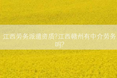 江西劳务派遣资质?江西赣州有中介劳务吗?