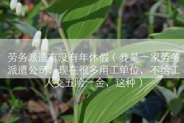 劳务派遣有没有年休假（我是一家劳务派遣公司，现在很多用工单位，不给工人交五险一金，这种）