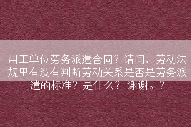 用工单位劳务派遣合同？请问，劳动法规里有没有判断劳动关系是否是劳务派遣的标准？是什么？ 谢谢。？