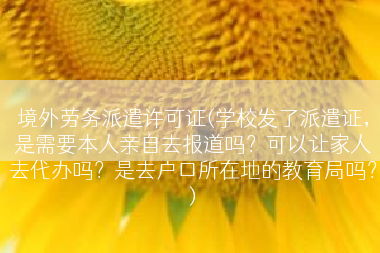 境外劳务派遣许可证(学校发了派遣证，是需要本人亲自去报道吗？可以让家人去代办吗？是去户口所在地的教育局吗？)
