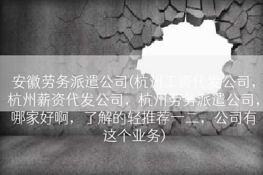 安徽劳务派遣公司(杭州工资代发公司，杭州薪资代发公司，杭州劳务派遣公司，哪家好啊，了解的轻推荐一二，公司有这个业务)