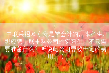 中联采招网（我是学会计的，本科生。想应聘中联重科公司的实习生，不只需要准备什么？听说此公司要收一定的费用，）