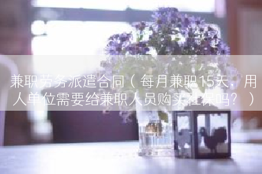 兼职劳务派遣合同（每月兼职15天，用人单位需要给兼职人员购买社保吗？）