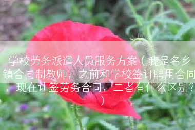 学校劳务派遣人员服务方案（我是名乡镇合同制教师，之前和学校签订聘用合同，现在让签劳务合同，二者有什么区别？）