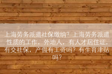 上海劳务派遣社保缴纳？上海劳务派遣性质的工作，外地人，有人才居住证，有交社保，产假有工资吗？有生育津贴吗？
