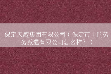 保定天威集团有限公司（保定市中瑞劳务派遣有限公司怎么样？）