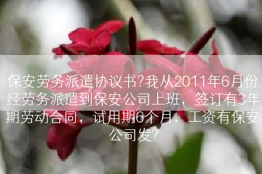 保安劳务派遣协议书?我从2011年6月份经劳务派遣到保安公司上班，签订有3年期劳动合同，试用期6个月，工资有保安公司发?