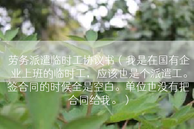 劳务派遣临时工协议书（我是在国有企业上班的临时工，应该也是个派遣工。签合同的时候全是空白。单位也没有把合同给我。）