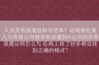 人员劳务派遣投标书范本？证明我在某人力资源公司被劳务派遣到A公司的劳务派遣证明怎么写 在网上找了好多都没找到正确的格式？