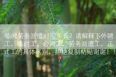 临时劳务派遣时间多长？请解释下外聘工，临时工，合同工，劳务派遣工，正式工的具体区别，拒绝复制粘贴谢谢！！？