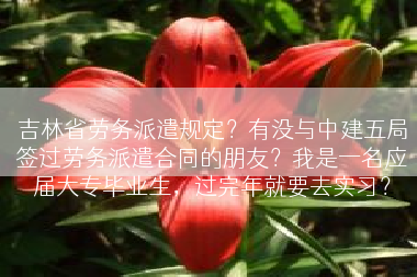 吉林省劳务派遣规定？有没与中建五局签过劳务派遣合同的朋友？我是一名应届大专毕业生，过完年就要去实习？