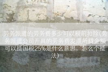 劳务派遣的劳务费多少可以税前扣除(劳务派遣公司开具的劳务费发票所载金额可以抵国税25%是什么意思，怎么个抵法)