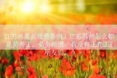 江苏省劳务派遣条例（江苏苏州怎么都是劳务工，劳务派遣，有没有正式工？朋友们。）