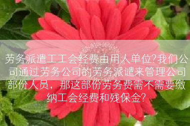 劳务派遣工工会经费由用人单位?我们公司通过劳务公司的劳务派谴来管理公司部份人员，那这部份劳务费需不需要缴纳工会经费和残保金?