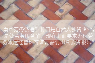 南京劳务派遣？我们是自然人独资企业，是做劳务服务的，现在上面要求办理劳务派遣经营许可证，需要出具验资报告？