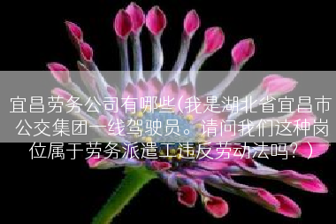 宜昌劳务公司有哪些(我是湖北省宜昌市公交集团一线驾驶员。请问我们这种岗位属于劳务派遣工违反劳动法吗？)
