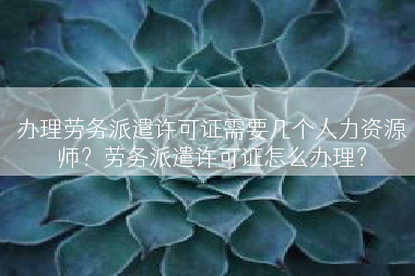 办理劳务派遣许可证需要几个人力资源师？劳务派遣许可证怎么办理？