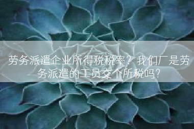 劳务派遣企业所得税税率？我们厂是劳务派遣的工员交个所税吗？