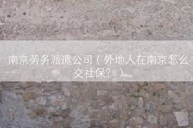 南京劳务派遣公司（外地人在南京怎么交社保？）