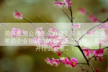 劳务派遣公司怎么办理？劳务派遣企业帮助企业招聘收的费用怎么入账，需要开什么发票。？