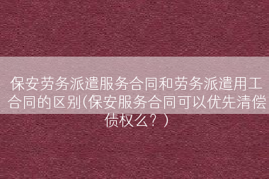 保安劳务派遣服务合同和劳务派遣用工合同的区别(保安服务合同可以优先清偿债权么？)