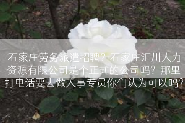 石家庄劳务派遣招聘？石家庄汇川人力资源有限公司是个正式的公司吗？那里打电话要去做人事专员你们认为可以吗？