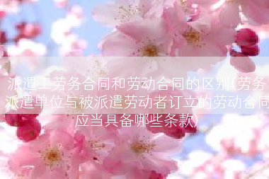 派遣工劳务合同和劳动合同的区别(劳务派遣单位与被派遣劳动者订立的劳动合同应当具备哪些条款)
