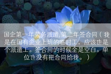 国企第一年劳务派遣,第二年签合同（我是在国有企业上班的临时工，应该也是个派遣工。签合同的时候全是空白。单位也没有把合同给我。）