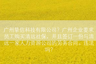 广州挚信科技有限公司？广州企业要求员工购买清远社保，并且签订一份与清远一家人力资源公司的劳务合同。违法吗？