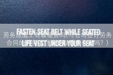 劳务派遣工有取暖费吗(与公司签订劳务合同的劳务工也享受取暖费补贴吗？)