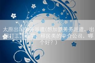 太原出国劳务派遣(想加盟劳务派遣，出国打工，留学，移民类的中介公司，哪个好？)