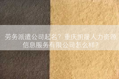 劳务派遣公司起名？重庆凯晟人力资源信息服务有限公司怎么样？