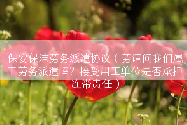保安保洁劳务派遣协议（劳请问我们属于劳务派遣吗？接受用工单位是否承担连带责任）