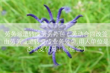 劳务派遣转成劳务外包（劳动合同改签由劳务派遣转变成业务外包,用人单位是否要支付员工赔偿金）