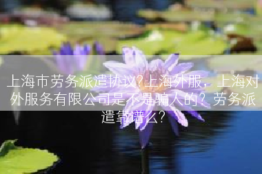 上海市劳务派遣协议?上海外服，上海对外服务有限公司是不是骗人的？劳务派遣靠谱么?