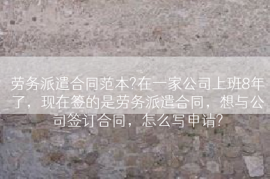 劳务派遣合同范本?在一家公司上班8年了，现在签的是劳务派遣合同，想与公司签订合同，怎么写申请?