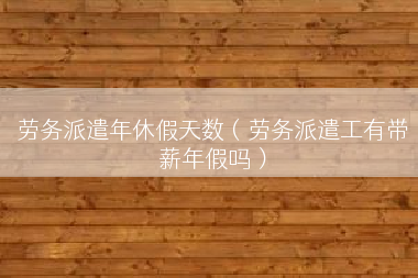 劳务派遣年休假天数（劳务派遣工有带薪年假吗）