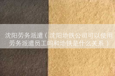 沈阳劳务派遣（沈阳地铁公司可以使用劳务派遣员工吗和地铁是什么关系）