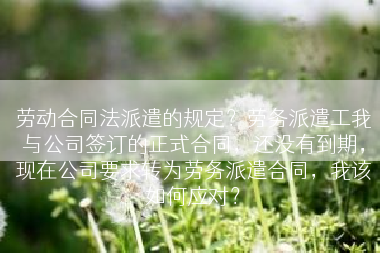 劳动合同法派遣的规定？劳务派遣工我与公司签订的正式合同，还没有到期，现在公司要求转为劳务派遣合同，我该如何应对？