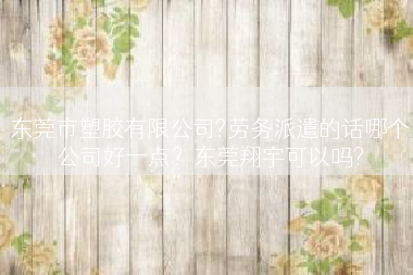 东莞市塑胶有限公司?劳务派遣的话哪个公司好一点？东莞翔宇可以吗?